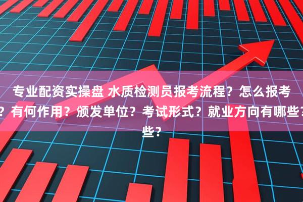专业配资实操盘 水质检测员报考流程？怎么报考？有何作用？颁发单位？考试形式？就业方向有哪些？
