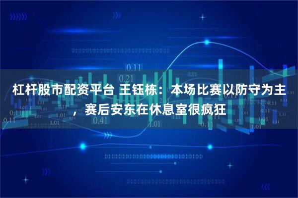 杠杆股市配资平台 王钰栋：本场比赛以防守为主，赛后安东在休息室很疯狂