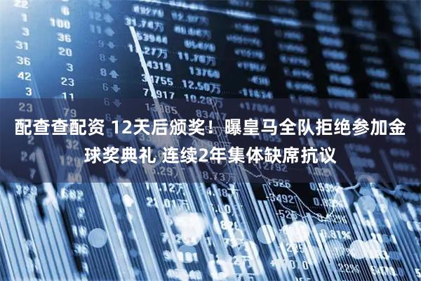 配查查配资 12天后颁奖！曝皇马全队拒绝参加金球奖典礼 连续2年集体缺席抗议