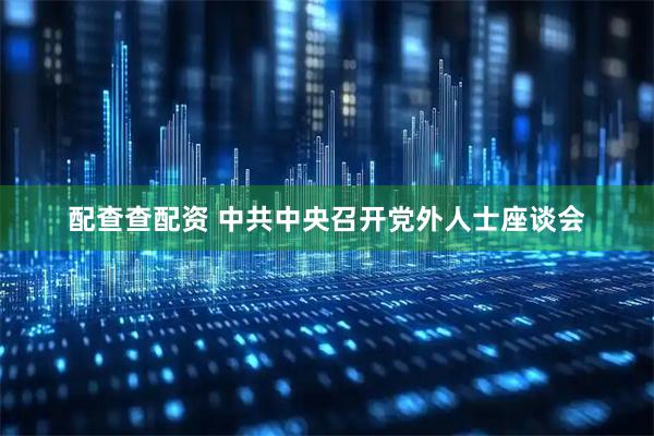 配查查配资 中共中央召开党外人士座谈会