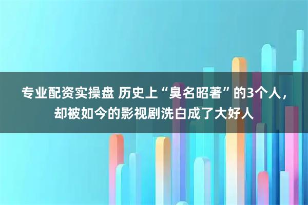 专业配资实操盘 历史上“臭名昭著”的3个人，却被如今的影视剧洗白成了大好人