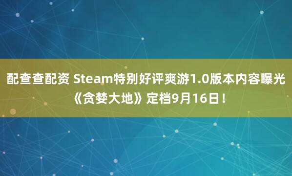 配查查配资 Steam特别好评爽游1.0版本内容曝光 《贪婪大地》定档9月16日！