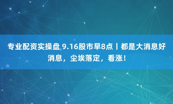 专业配资实操盘 9.16股市早8点丨都是大消息好消息，尘埃落定，看涨！