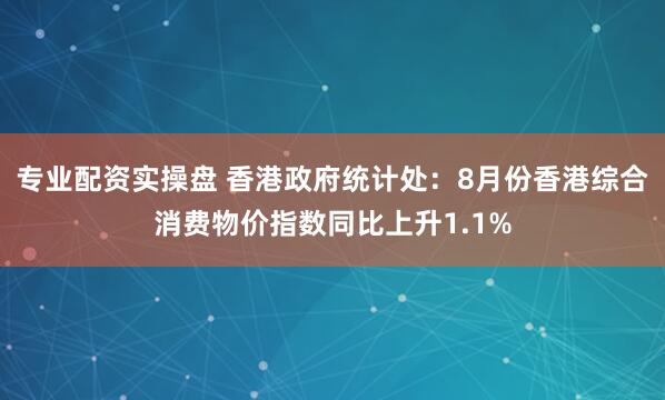 专业配资实操盘 香港政府统计处：8月份香港综合消费物价指数同比上升1.1%
