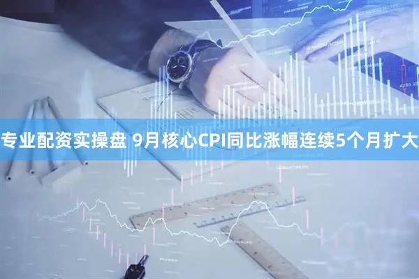 专业配资实操盘 9月核心CPI同比涨幅连续5个月扩大