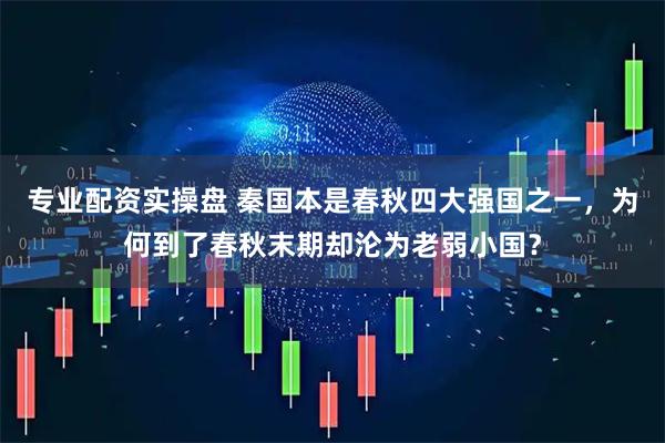 专业配资实操盘 秦国本是春秋四大强国之一，为何到了春秋末期却沦为老弱小国？