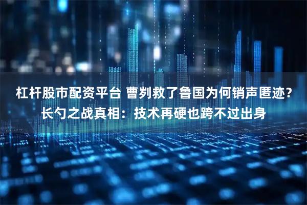 杠杆股市配资平台 曹刿救了鲁国为何销声匿迹？长勺之战真相：技术再硬也跨不过出身
