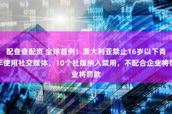 配查查配资 全球首例！澳大利亚禁止16岁以下青少年使用社交媒体，10个社媒纳入禁用，不配合企业将罚款