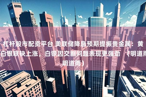 杠杆股市配资平台 美联储降息预期提振贵金属：黄金白银联袂上涨，白银因交割问题表现更强劲  （明道雨）