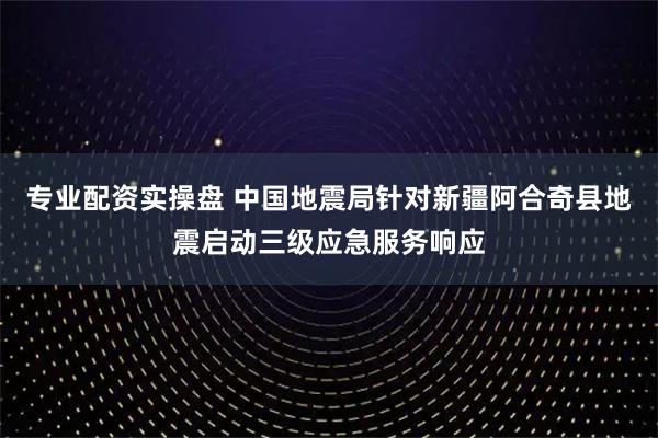 专业配资实操盘 中国地震局针对新疆阿合奇县地震启动三级应急服务响应