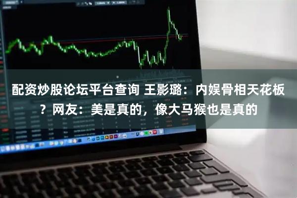 配资炒股论坛平台查询 王影璐：内娱骨相天花板？网友：美是真的，像大马猴也是真的