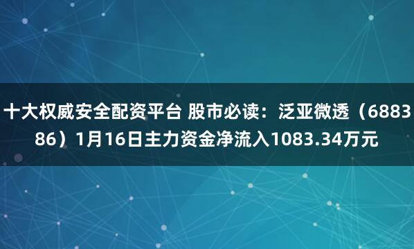 十大权威安全配资平台 股市必读：泛亚微透（688386）1月16日主力资金净流入1083.34万元