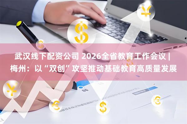 武汉线下配资公司 2026全省教育工作会议 | 梅州：以“双创”攻坚推动基础教育高质量发展