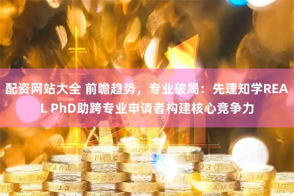 配资网站大全 前瞻趋势，专业破局：先理知学REAL PhD助跨专业申请者构建核心竞争力