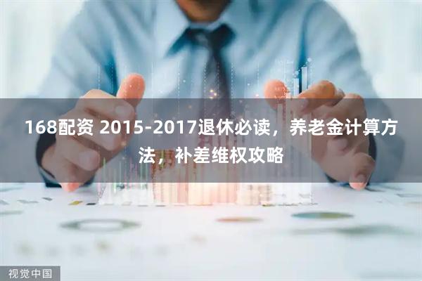 168配资 2015-2017退休必读，养老金计算方法，补差维权攻略