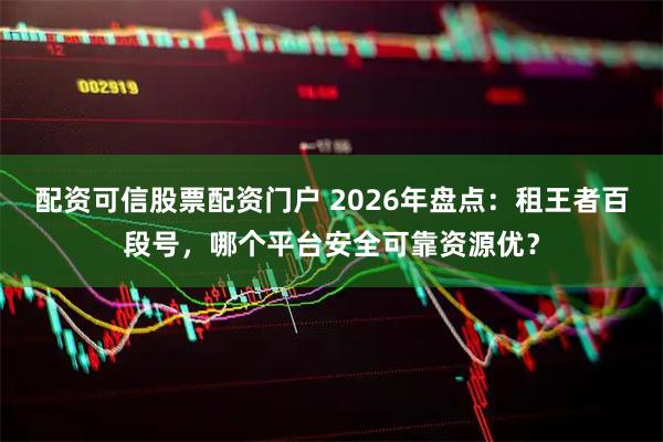 配资可信股票配资门户 2026年盘点：租王者百段号，哪个平台安全可靠资源优？
