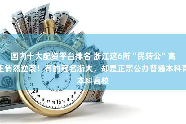 国内十大配资平台排名 浙江这6所“民转公”高校正悄然逆袭！有的冠名浙大，却是正宗公办普通本科高校