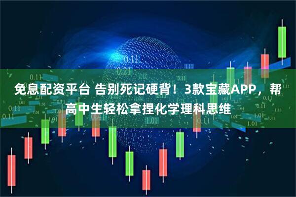 免息配资平台 告别死记硬背！3款宝藏APP，帮高中生轻松拿捏化学理科思维