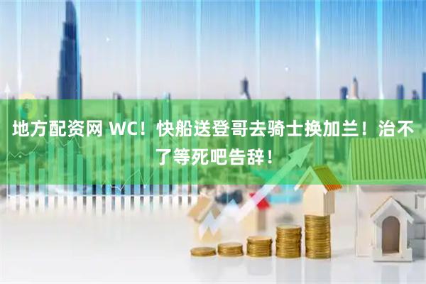 地方配资网 WC！快船送登哥去骑士换加兰！治不了等死吧告辞！