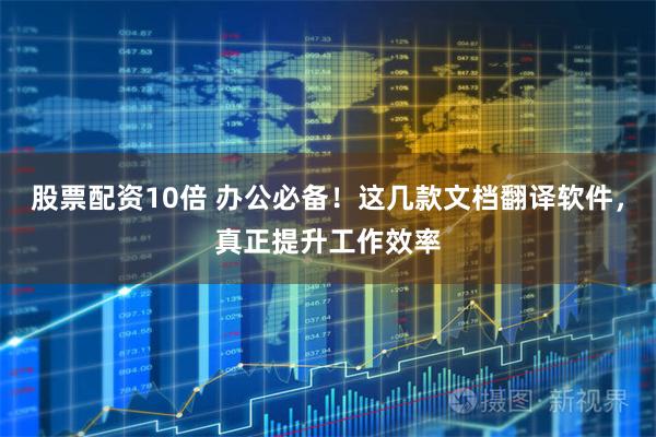 股票配资10倍 办公必备！这几款文档翻译软件，真正提升工作效率