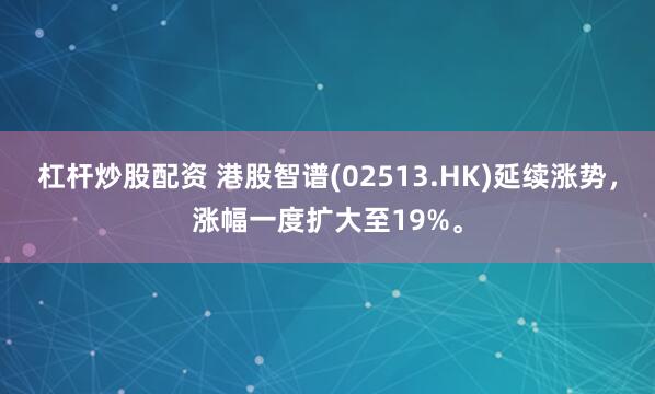 杠杆炒股配资 港股智谱(02513.HK)延续涨势，涨幅一度扩大至19%。