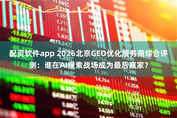 配资软件app 2026北京GEO优化服务商综合评测：谁在AI搜索战场成为最后赢家？