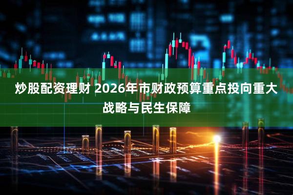 炒股配资理财 2026年市财政预算重点投向重大战略与民生保障