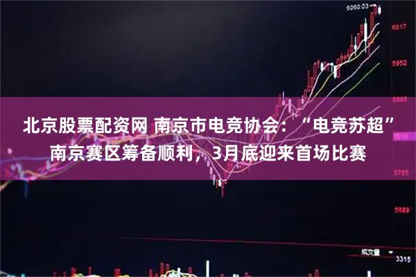北京股票配资网 南京市电竞协会：“电竞苏超”南京赛区筹备顺利，3月底迎来首场比赛