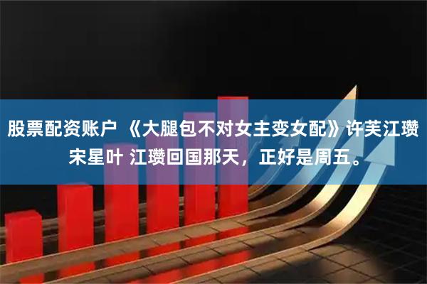 股票配资账户 《大腿包不对女主变女配》许芙江瓒宋星叶 江瓒回国那天，正好是周五。