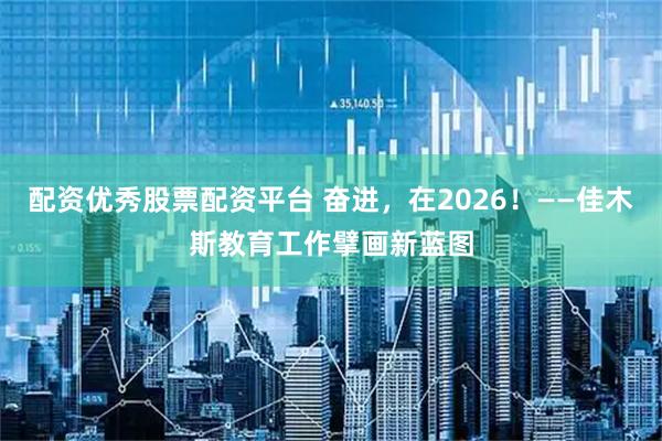 配资优秀股票配资平台 奋进，在2026！——佳木斯教育工作擘画新蓝图