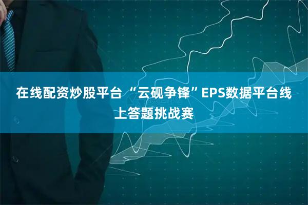 在线配资炒股平台 “云砚争锋”EPS数据平台线上答题挑战赛