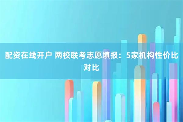 配资在线开户 两校联考志愿填报：5家机构性价比对比