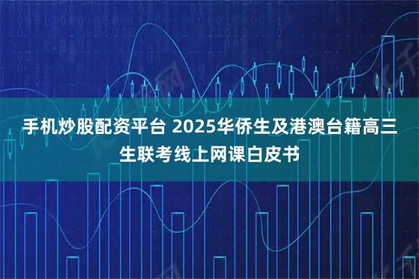 手机炒股配资平台 2025华侨生及港澳台籍高三生联考线上网课白皮书