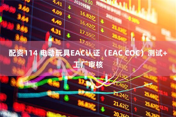 配资114 电动玩具EAC认证（EAC COC）测试+工厂审核
