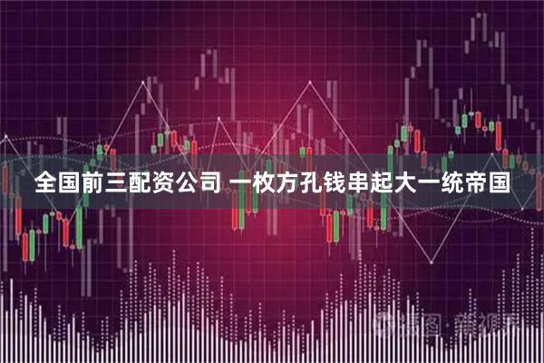 全国前三配资公司 一枚方孔钱串起大一统帝国