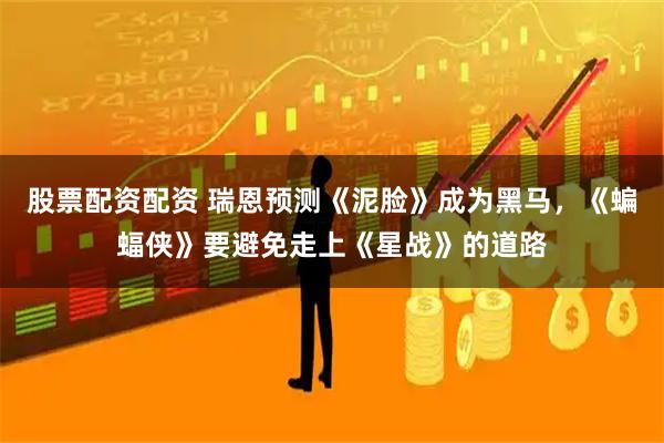 股票配资配资 瑞恩预测《泥脸》成为黑马，《蝙蝠侠》要避免走上《星战》的道路