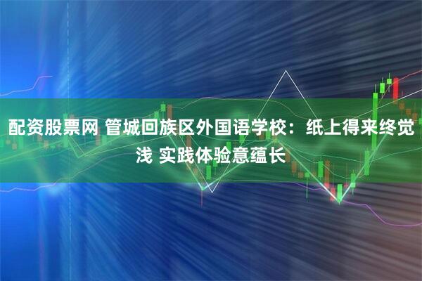 配资股票网 管城回族区外国语学校：纸上得来终觉浅 实践体验意蕴长