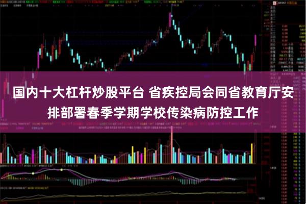 国内十大杠杆炒股平台 省疾控局会同省教育厅安排部署春季学期学校传染病防控工作