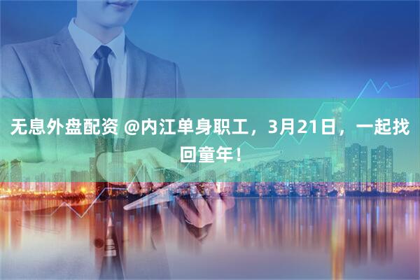 无息外盘配资 @内江单身职工，3月21日，一起找回童年！