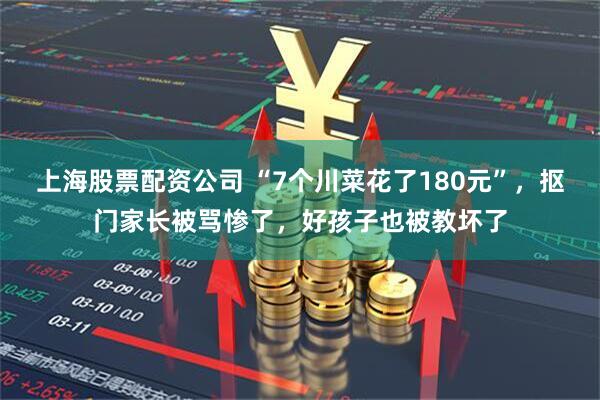 上海股票配资公司 “7个川菜花了180元”，抠门家长被骂惨了，好孩子也被教坏了