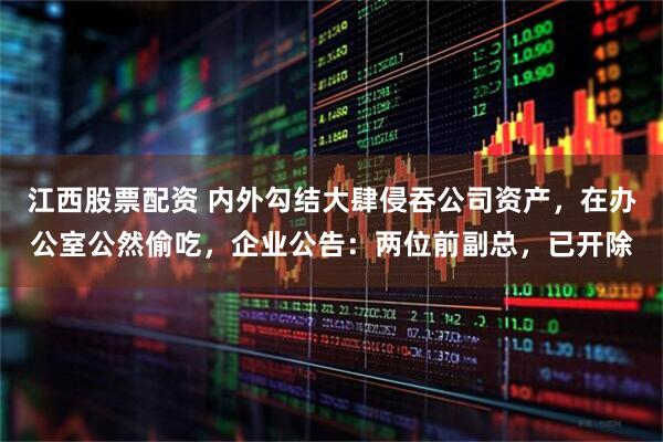 江西股票配资 内外勾结大肆侵吞公司资产，在办公室公然偷吃，企业公告：两位前副总，已开除