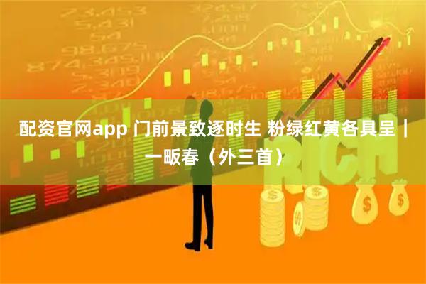 配资官网app 门前景致逐时生 粉绿红黄各具呈｜一畈春（外三首）