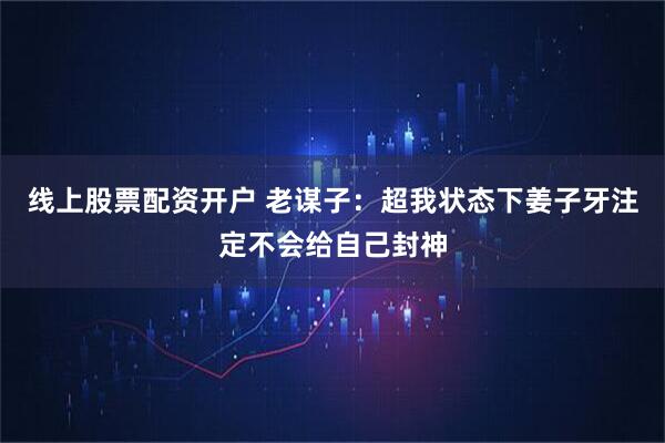 线上股票配资开户 老谋子：超我状态下姜子牙注定不会给自己封神